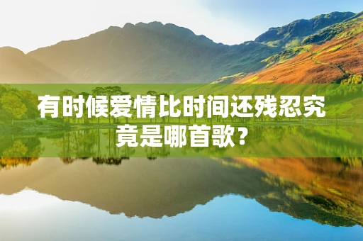 有时候爱情比时间还残忍究竟是哪首歌？