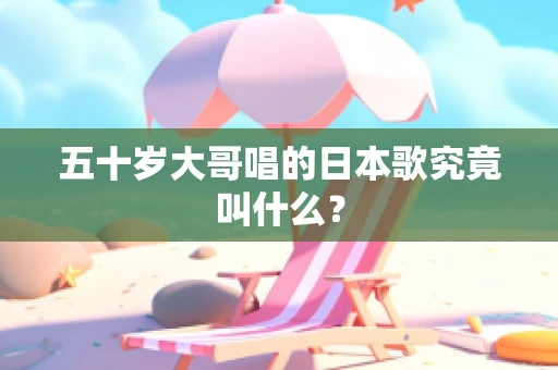 五十岁大哥唱的日本歌究竟叫什么？