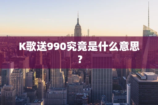 K歌送990究竟是什么意思？