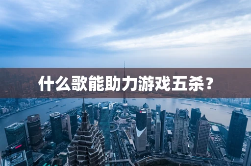 什么歌能助力游戏五杀？