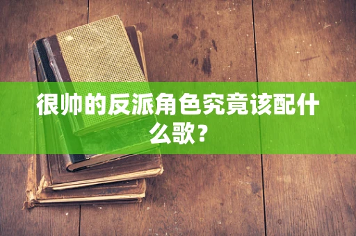 很帅的反派角色究竟该配什么歌？
