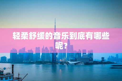 轻柔舒缓的音乐到底有哪些呢？