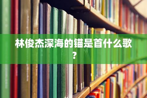 林俊杰深海的锚是首什么歌？