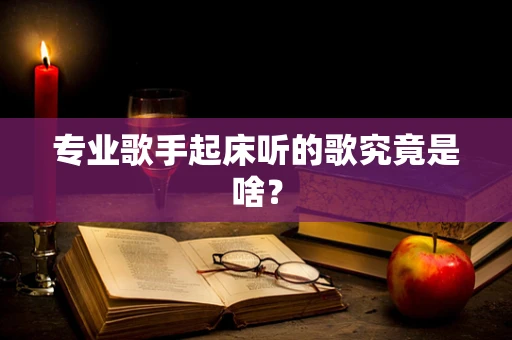 专业歌手起床听的歌究竟是啥？