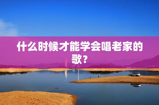 什么时候才能学会唱老家的歌？