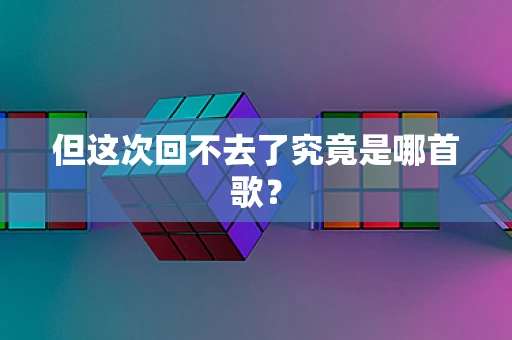 但这次回不去了究竟是哪首歌？