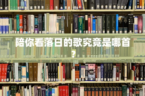 陪你看落日的歌究竟是哪首？