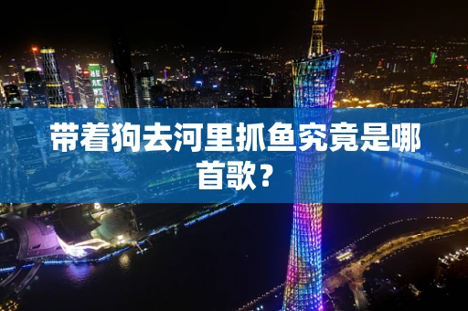 带着狗去河里抓鱼究竟是哪首歌？