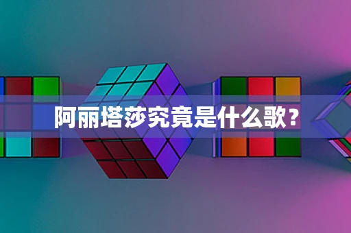 阿丽塔莎究竟是什么歌？