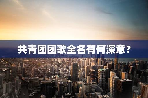 共青团团歌全名有何深意？