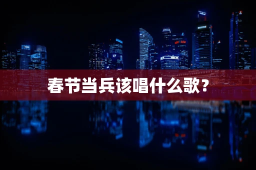 春节当兵该唱什么歌？