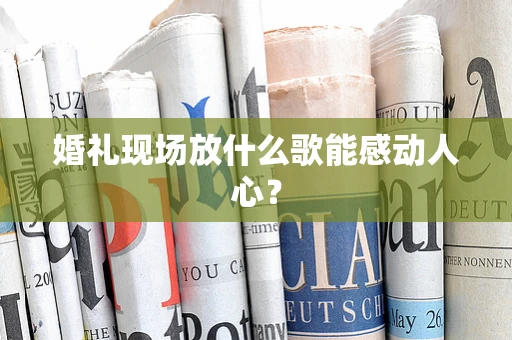 婚礼现场放什么歌能感动人心？