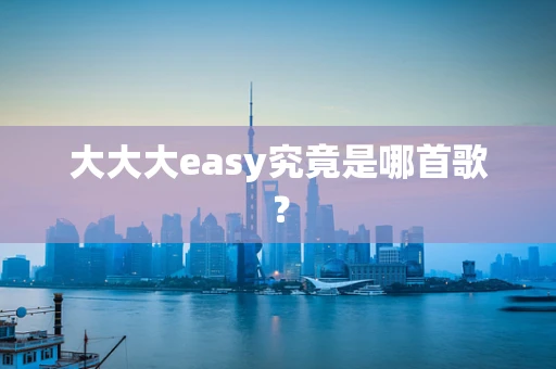 大大大easy究竟是哪首歌？