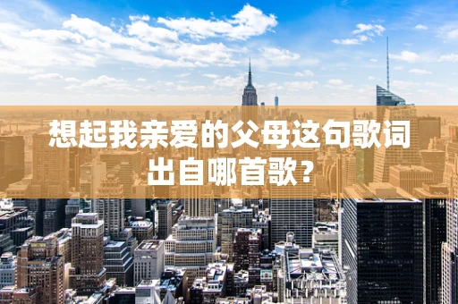 想起我亲爱的父母这句歌词出自哪首歌？