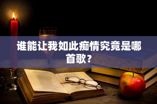 谁能让我如此痴情究竟是哪首歌？