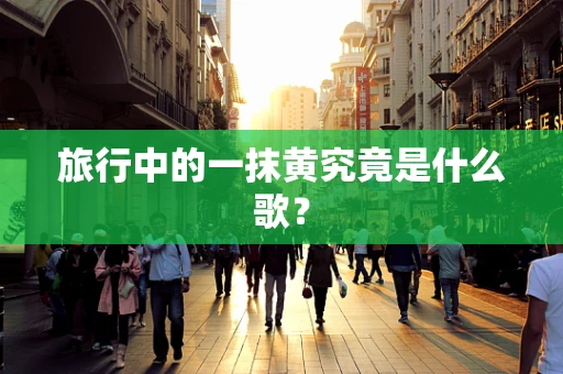 旅行中的一抹黄究竟是什么歌？