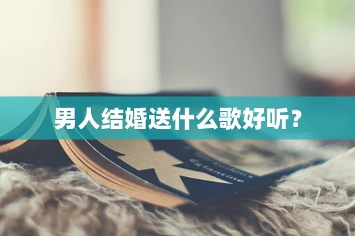 男人结婚送什么歌好听？