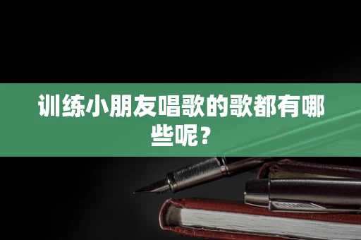 训练小朋友唱歌的歌都有哪些呢？