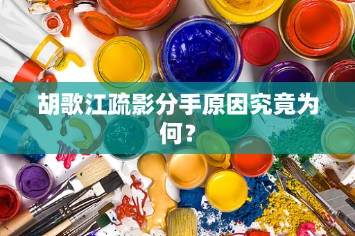 胡歌江疏影分手原因究竟为何？