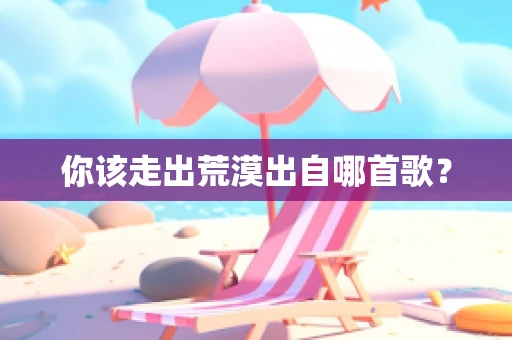 你该走出荒漠出自哪首歌？