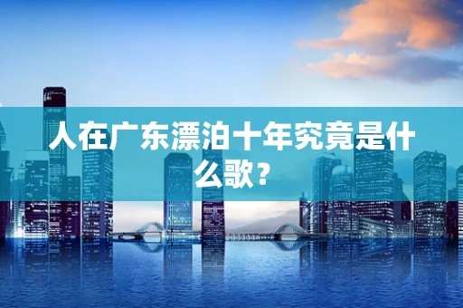 人在广东漂泊十年究竟是什么歌？