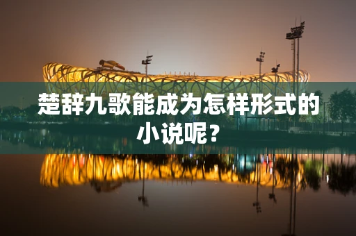 楚辞九歌能成为怎样形式的小说呢？