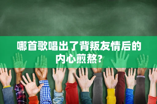 哪首歌唱出了背叛友情后的内心煎熬？
