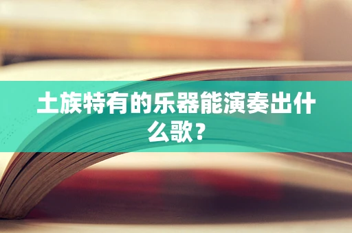 土族特有的乐器能演奏出什么歌？