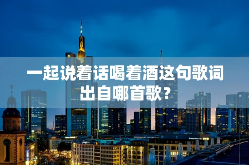 一起说着话喝着酒这句歌词出自哪首歌？
