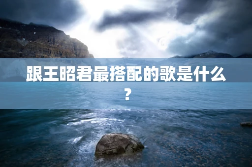 跟王昭君最搭配的歌是什么？