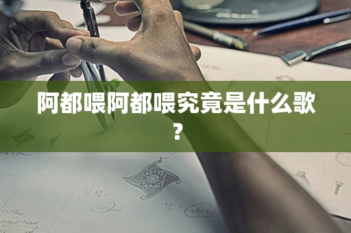 阿都喂阿都喂究竟是什么歌？
