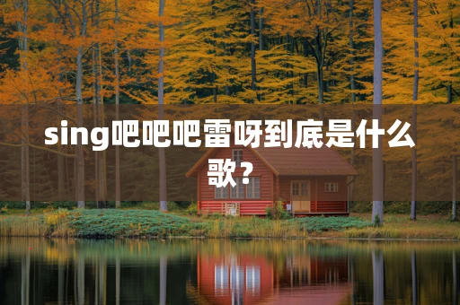 sing吧吧吧雷呀到底是什么歌？