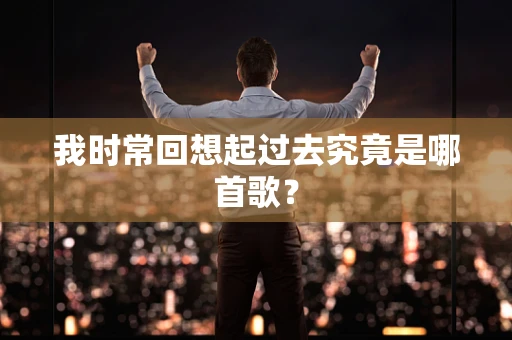 我时常回想起过去究竟是哪首歌？