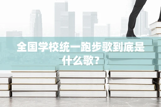 全国学校统一跑步歌到底是什么歌？