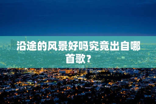 沿途的风景好吗究竟出自哪首歌？