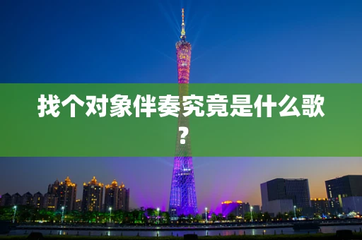 找个对象伴奏究竟是什么歌？
