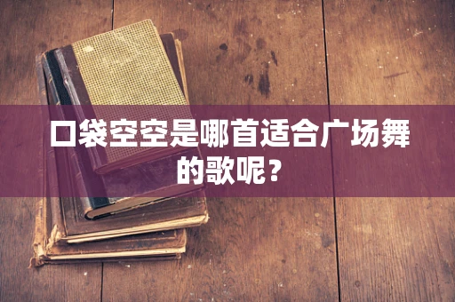 口袋空空是哪首适合广场舞的歌呢？