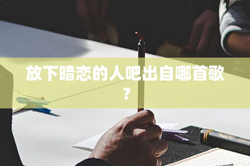 放下暗恋的人吧出自哪首歌？