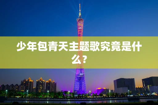 少年包青天主题歌究竟是什么？