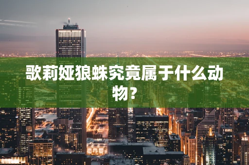 歌莉娅狼蛛究竟属于什么动物？