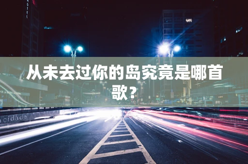 从未去过你的岛究竟是哪首歌？