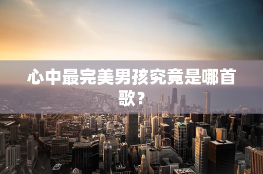 心中最完美男孩究竟是哪首歌？