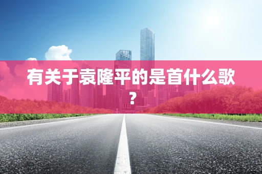 有关于袁隆平的是首什么歌？