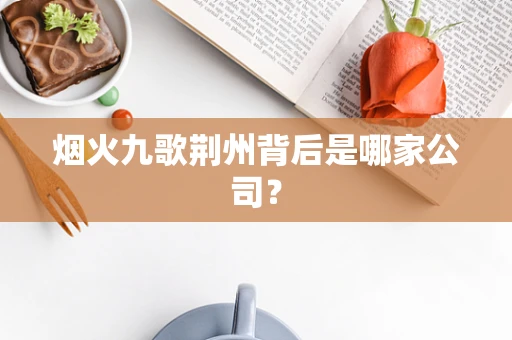 烟火九歌荆州背后是哪家公司？