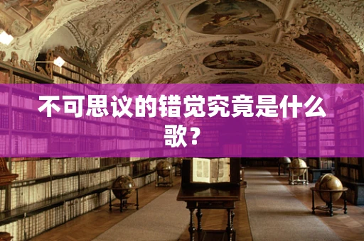 不可思议的错觉究竟是什么歌？