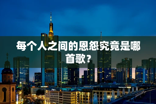 每个人之间的恩怨究竟是哪首歌？