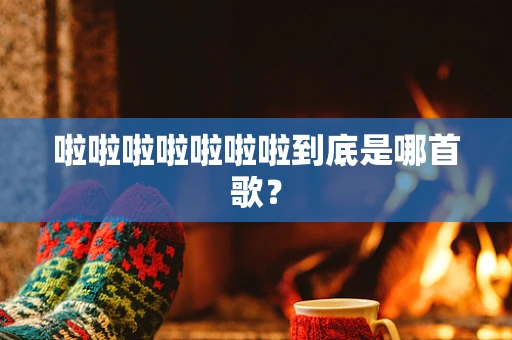 啦啦啦啦啦啦啦到底是哪首歌？