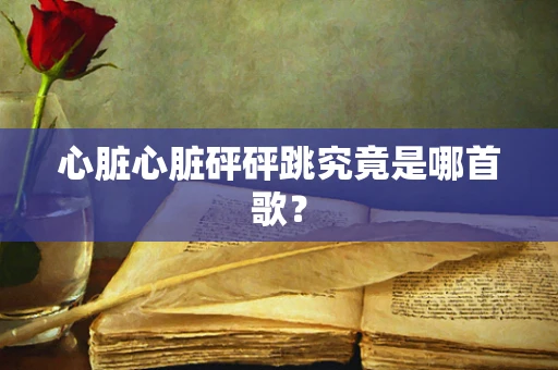 心脏心脏砰砰跳究竟是哪首歌？