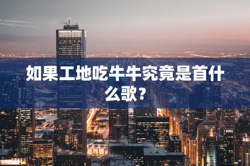 如果工地吃牛牛究竟是首什么歌？