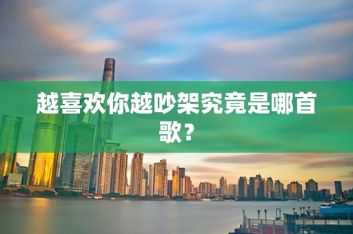 越喜欢你越吵架究竟是哪首歌？